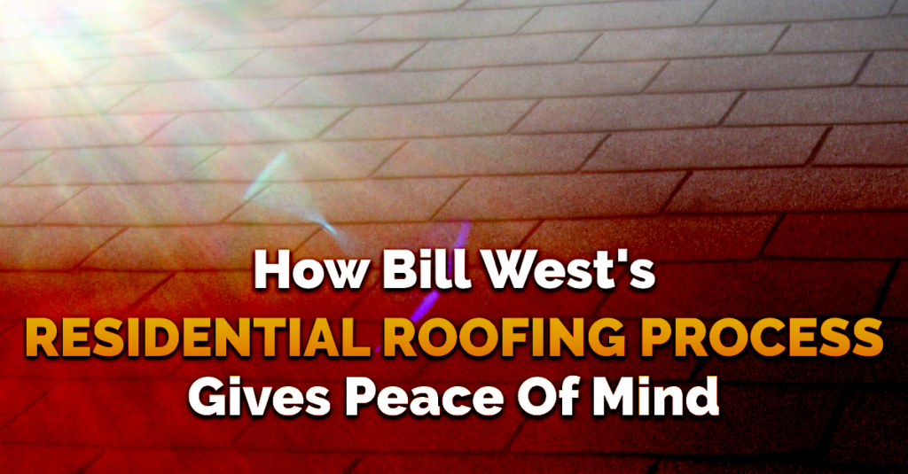 How Bill West's Residential Roofing Process Gives Peace Of Mind